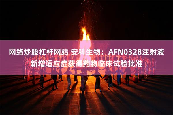 网络炒股杠杆网站 安科生物：AFN0328注射液新增适应症获得药物临床试验批准