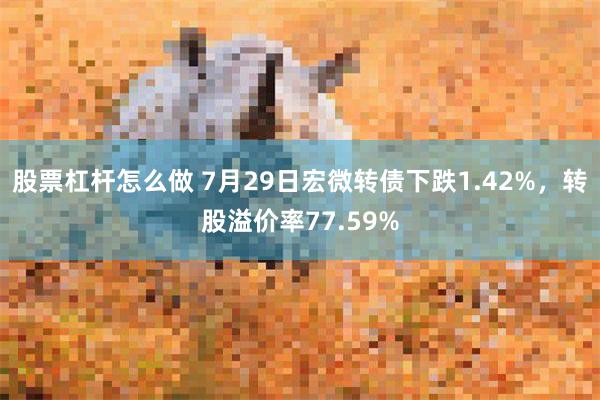 股票杠杆怎么做 7月29日宏微转债下跌1.42%，转股溢价率77.59%