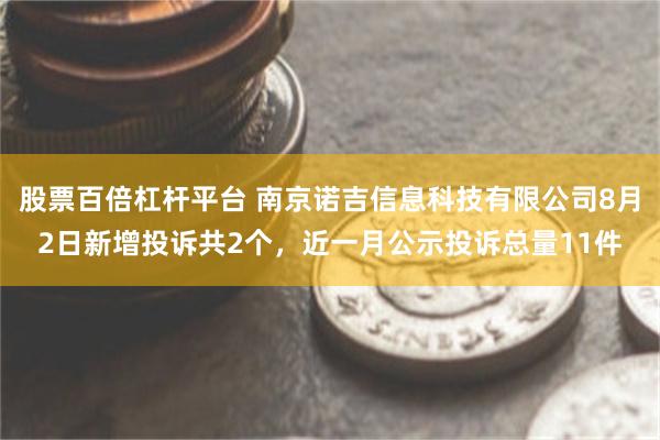 股票百倍杠杆平台 南京诺吉信息科技有限公司8月2日新增投诉共2个，近一月公示投诉总量11件