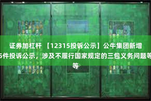 证券加杠杆 【12315投诉公示】公牛集团新增5件投诉公示，涉及不履行国家规定的三包义务问题等