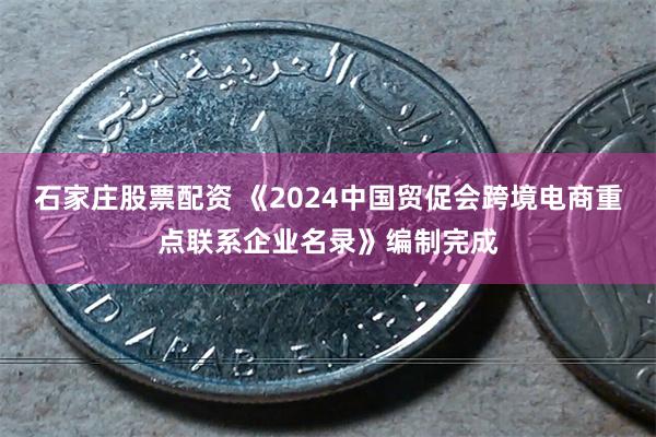 石家庄股票配资 《2024中国贸促会跨境电商重点联系企业名录》编制完成