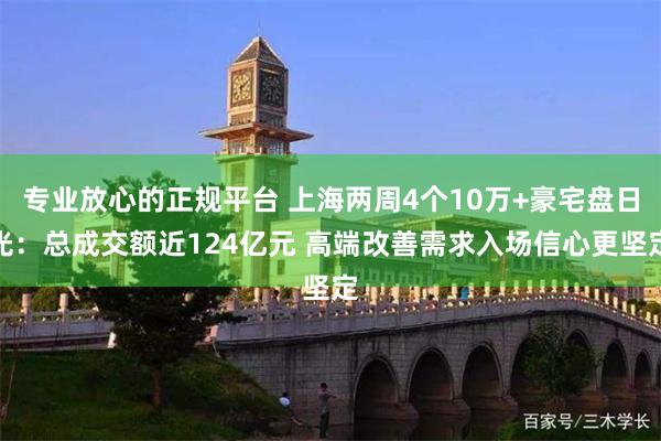 专业放心的正规平台 上海两周4个10万+豪宅盘日光：总成交额近124亿元 高端改善需求入场信心更坚定