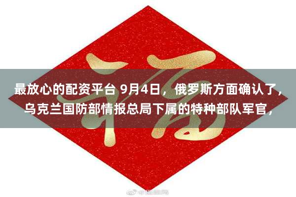 最放心的配资平台 9月4日，俄罗斯方面确认了，乌克兰国防部情报总局下属的特种部队军官，