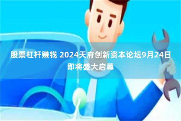 股票杠杆赚钱 2024天府创新资本论坛9月24日即将盛大启幕