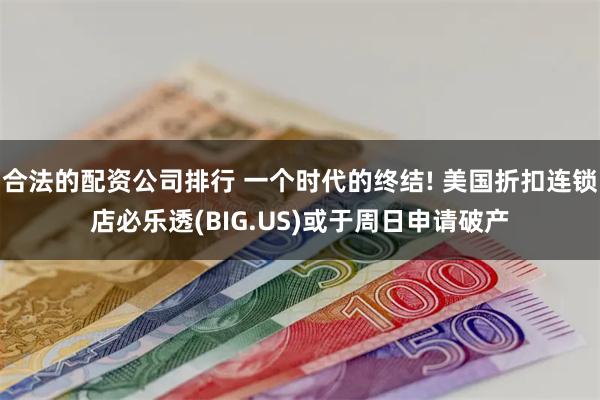 合法的配资公司排行 一个时代的终结! 美国折扣连锁店必乐透(BIG.US)或于周日申请破产