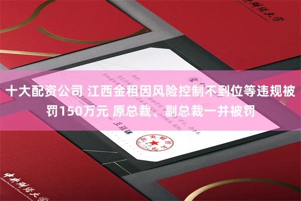 十大配资公司 江西金租因风险控制不到位等违规被罚150万元 原总裁、副总裁一并被罚