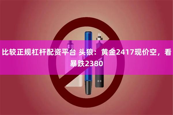 比较正规杠杆配资平台 头狼：黄金2417现价空，看暴跌2380