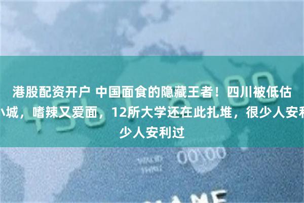 港股配资开户 中国面食的隐藏王者！四川被低估的小城，嗜辣又爱面，12所大学还在此扎堆，很少人安利过