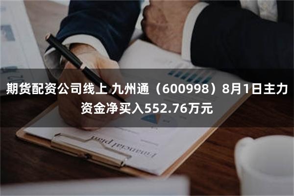 期货配资公司线上 九州通（600998）8月1日主力资金净买入552.76万元