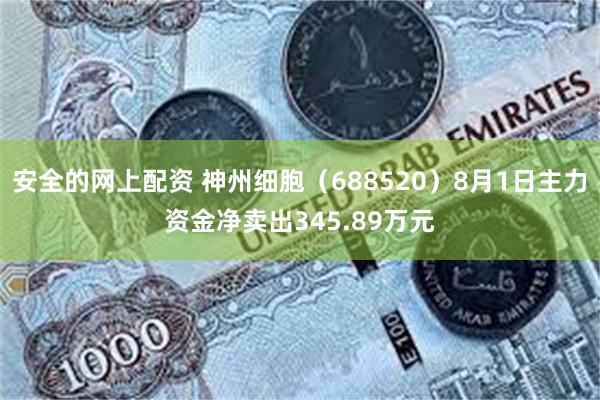 安全的网上配资 神州细胞（688520）8月1日主力资金净卖出345.89万元