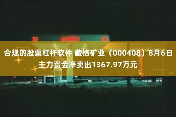 合规的股票杠杆软件 藏格矿业（000408）8月6日主力资金净卖出1367.97万元