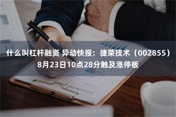 什么叫杠杆融资 异动快报：捷荣技术（002855）8月23日10点28分触及涨停板