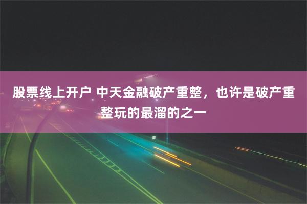 股票线上开户 中天金融破产重整，也许是破产重整玩的最溜的之一