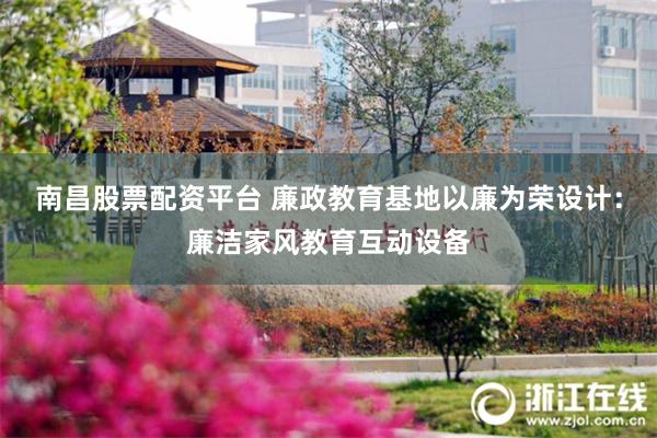 南昌股票配资平台 廉政教育基地以廉为荣设计：廉洁家风教育互动设备