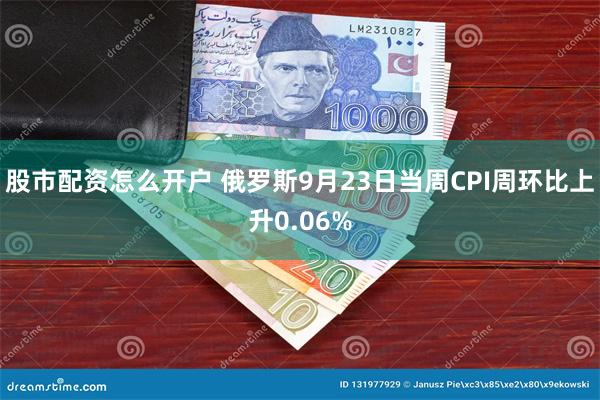 股市配资怎么开户 俄罗斯9月23日当周CPI周环比上升0.06%