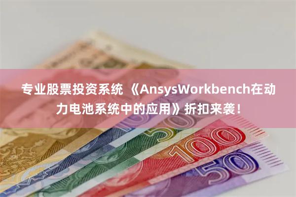 专业股票投资系统 《AnsysWorkbench在动力电池系统中的应用》折扣来袭！