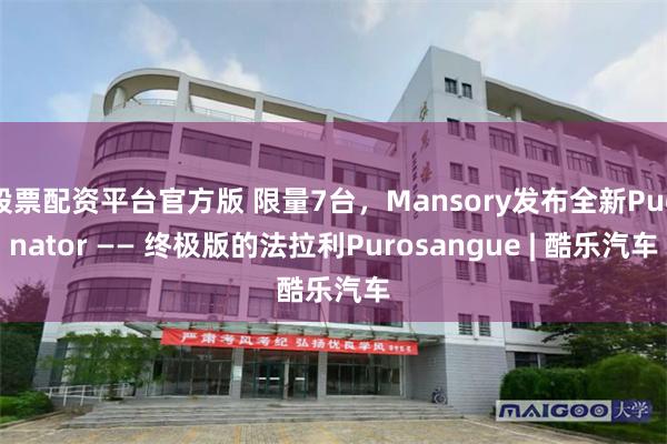 股票配资平台官方版 限量7台，Mansory发布全新Pugnator —— 终极版的法拉利Purosangue | 酷乐汽车