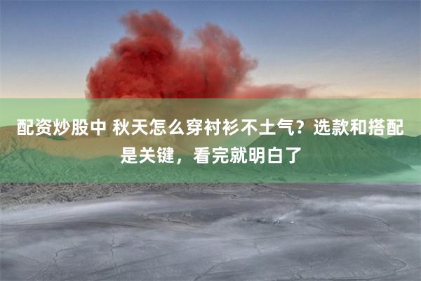 配资炒股中 秋天怎么穿衬衫不土气？选款和搭配是关键，看完就明白了