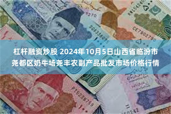 杠杆融资炒股 2024年10月5日山西省临汾市尧都区奶牛场尧丰农副产品批发市场价格行情