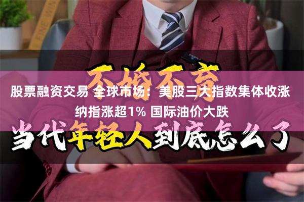 股票融资交易 全球市场：美股三大指数集体收涨 纳指涨超1% 国际油价大跌