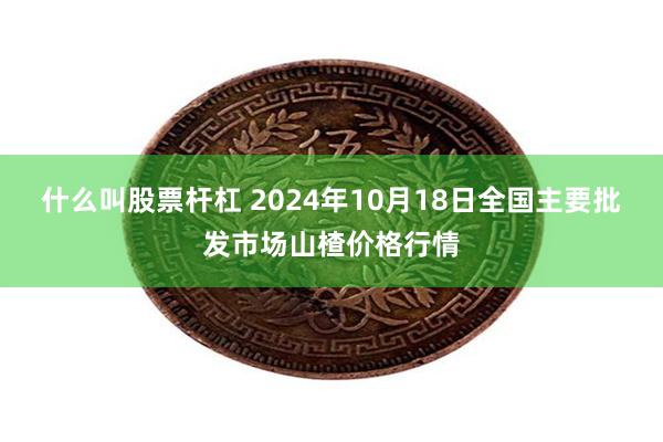 什么叫股票杆杠 2024年10月18日全国主要批发市场山楂价格行情