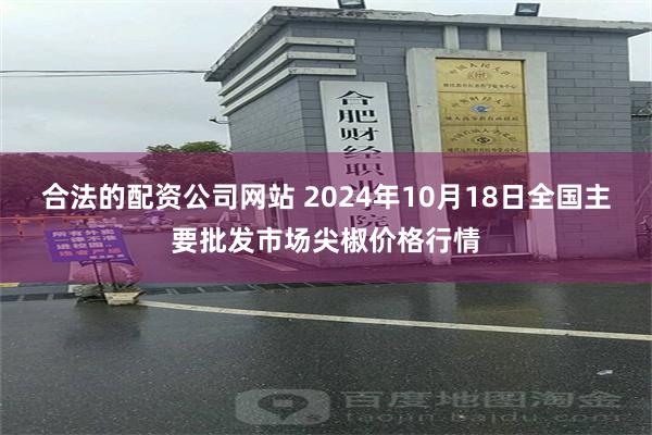 合法的配资公司网站 2024年10月18日全国主要批发市场尖椒价格行情