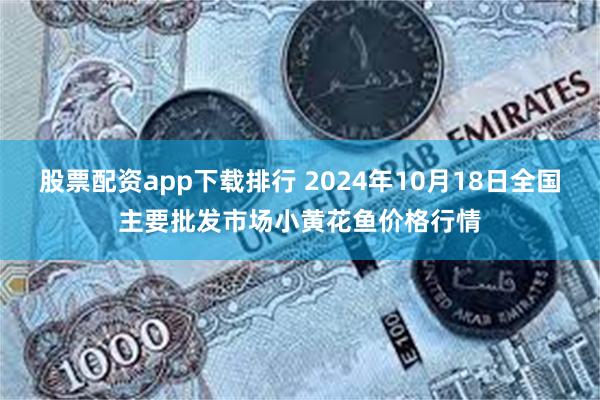 股票配资app下载排行 2024年10月18日全国主要批发市场小黄花鱼价格行情