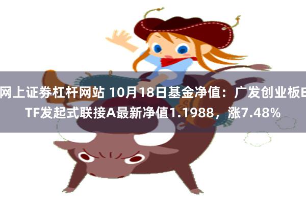 网上证劵杠杆网站 10月18日基金净值：广发创业板ETF发起式联接A最新净值1.1988，涨7.48%