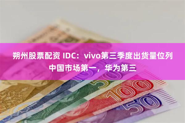 朔州股票配资 IDC：vivo第三季度出货量位列中国市场第一，华为第三