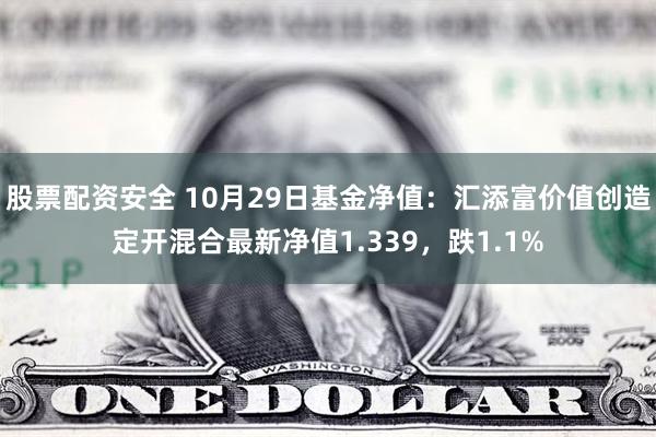 股票配资安全 10月29日基金净值：汇添富价值创造定开混合最新净值1.339，跌1.1%