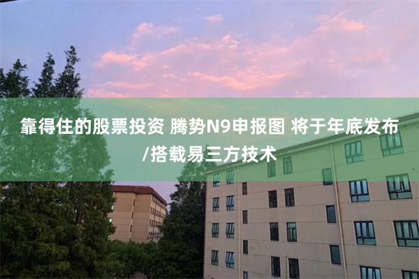 靠得住的股票投资 腾势N9申报图 将于年底发布/搭载易三方技术