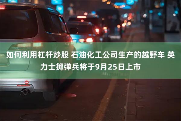 如何利用杠杆炒股 石油化工公司生产的越野车 英力士掷弹兵将于9月25日上市