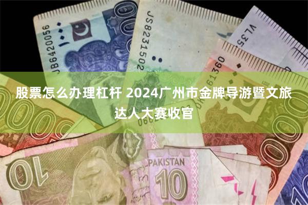 股票怎么办理杠杆 2024广州市金牌导游暨文旅达人大赛收官