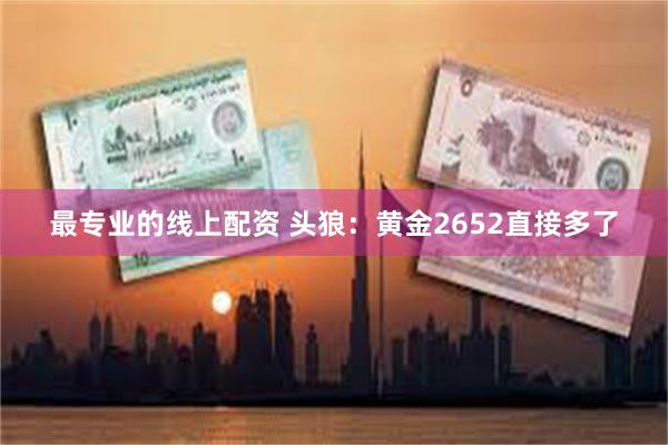 最专业的线上配资 头狼：黄金2652直接多了