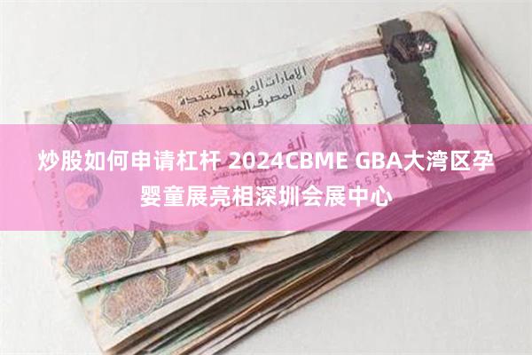 炒股如何申请杠杆 2024CBME GBA大湾区孕婴童展亮相深圳会展中心