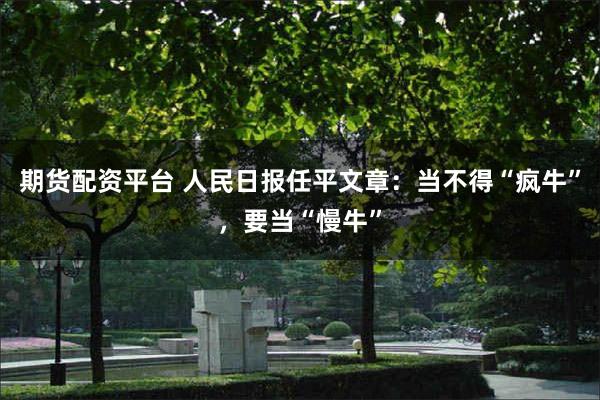 期货配资平台 人民日报任平文章：当不得“疯牛”，要当“慢牛”