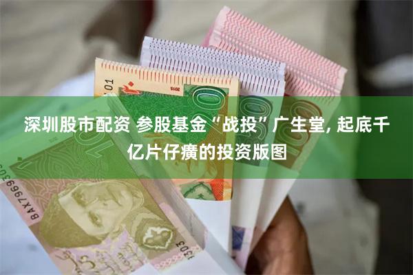 深圳股市配资 参股基金“战投”广生堂, 起底千亿片仔癀的投资版图