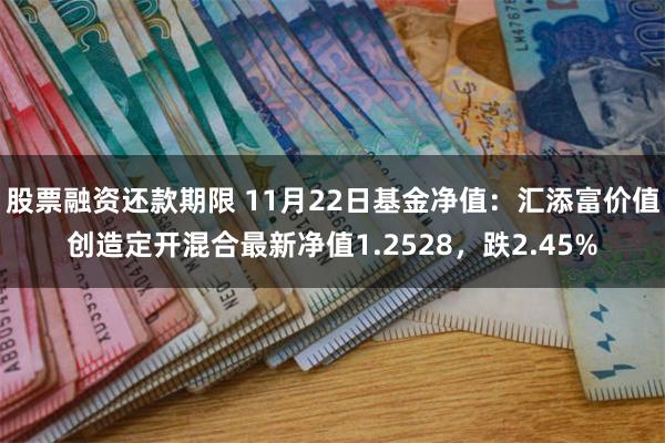 股票融资还款期限 11月22日基金净值：汇添富价值创造定开混合最新净值1.2528，跌2.45%