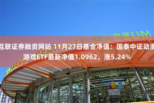 互联证劵融资网站 11月27日基金净值：国泰中证动漫游戏ETF最新净值1.0962，涨5.24%