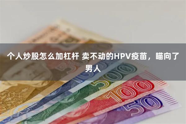 个人炒股怎么加杠杆 卖不动的HPV疫苗，瞄向了男人