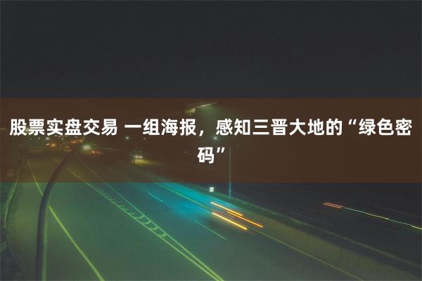 股票实盘交易 一组海报，感知三晋大地的“绿色密码”