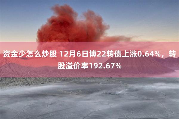 资金少怎么炒股 12月6日博22转债上涨0.64%，转股溢价率192.67%