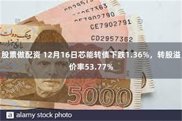 股票做配资 12月16日芯能转债下跌1.36%，转股溢价率53.77%