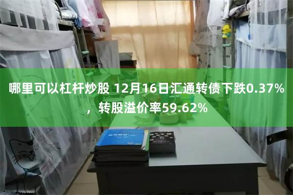 哪里可以杠杆炒股 12月16日汇通转债下跌0.37%，转股溢价率59.62%