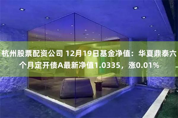 杭州股票配资公司 12月19日基金净值：华夏鼎泰六个月定开债A最新净值1.0335，涨0.01%