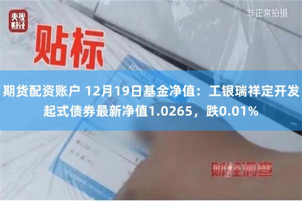 期货配资账户 12月19日基金净值：工银瑞祥定开发起式债券最新净值1.0265，跌0.01%