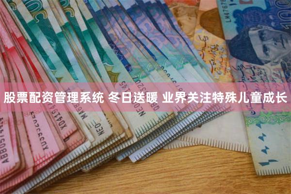 股票配资管理系统 冬日送暖 业界关注特殊儿童成长