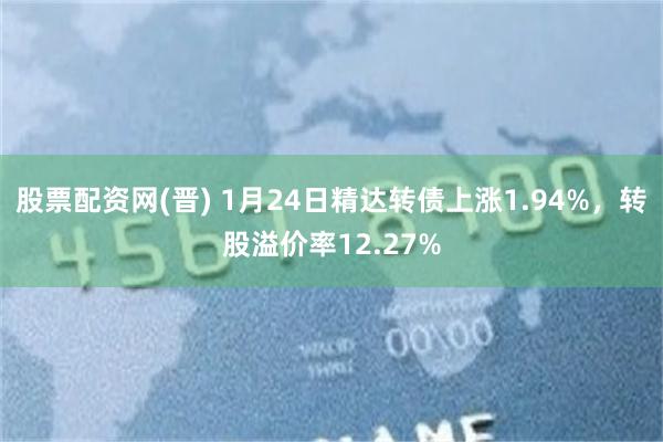 股票配资网(晋) 1月24日精达转债上涨1.94%，转股溢价率12.27%