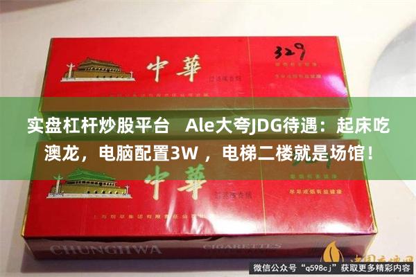 实盘杠杆炒股平台   Ale大夸JDG待遇：起床吃澳龙，电脑配置3W ，电梯二楼就是场馆！