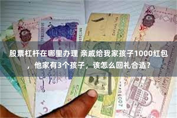 股票杠杆在哪里办理 亲戚给我家孩子1000红包，他家有3个孩子，该怎么回礼合适？